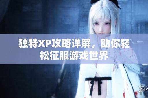 独特XP攻略详解，助你轻松征服游戏世界