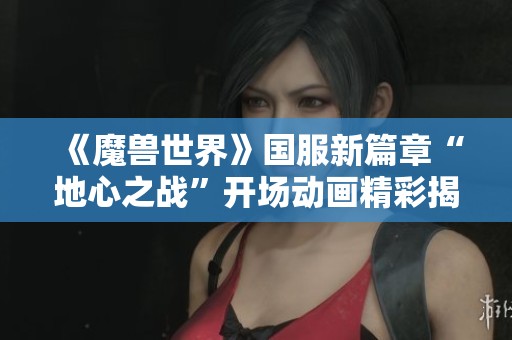 《魔兽世界》国服新篇章“地心之战”开场动画精彩揭晓！