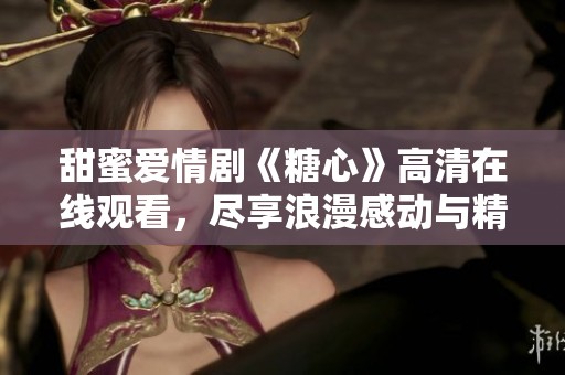 甜蜜爱情剧《糖心》高清在线观看，尽享浪漫感动与精彩剧情