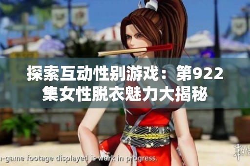 探索互动性别游戏：第922集女性脱衣魅力大揭秘