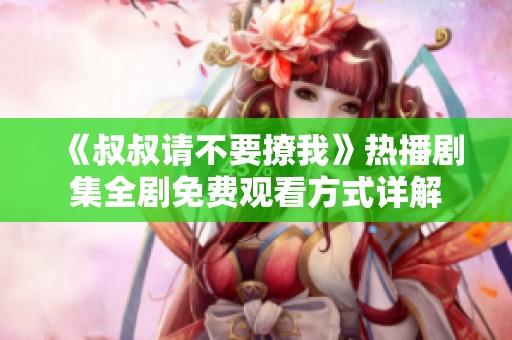 《叔叔请不要撩我》热播剧集全剧免费观看方式详解