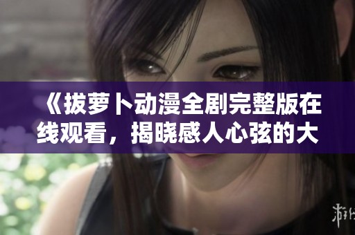 《拔萝卜动漫全剧完整版在线观看，揭晓感人心弦的大结局》