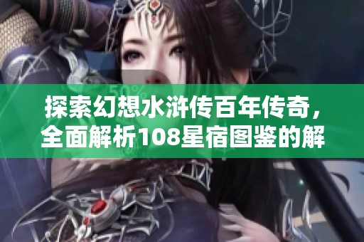 探索幻想水浒传百年传奇，全面解析108星宿图鉴的解锁攻略