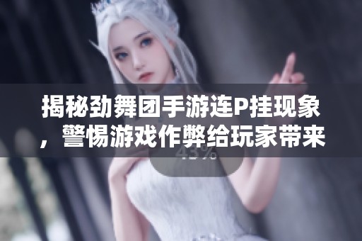 揭秘劲舞团手游连P挂现象，警惕游戏作弊给玩家带来的影响