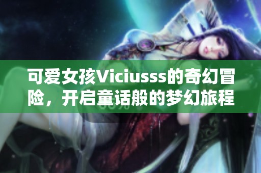 可爱女孩Viciusss的奇幻冒险，开启童话般的梦幻旅程