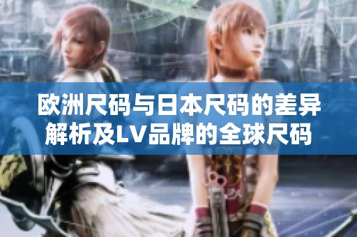 欧洲尺码与日本尺码的差异解析及LV品牌的全球尺码对比