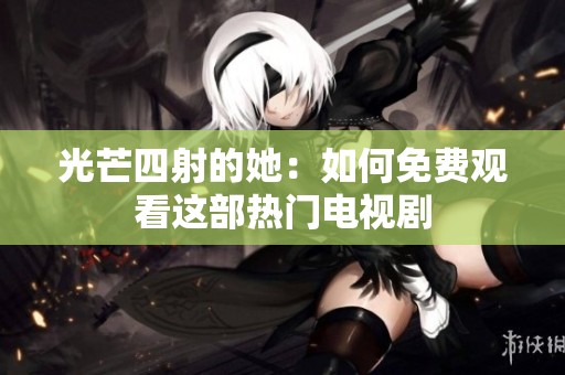 光芒四射的她：如何免费观看这部热门电视剧