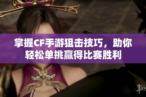掌握CF手游狙击技巧，助你轻松单挑赢得比赛胜利
