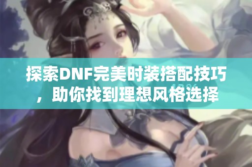 探索DNF完美时装搭配技巧，助你找到理想风格选择