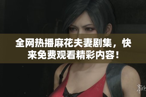 全网热播麻花夫妻剧集，快来免费观看精彩内容！