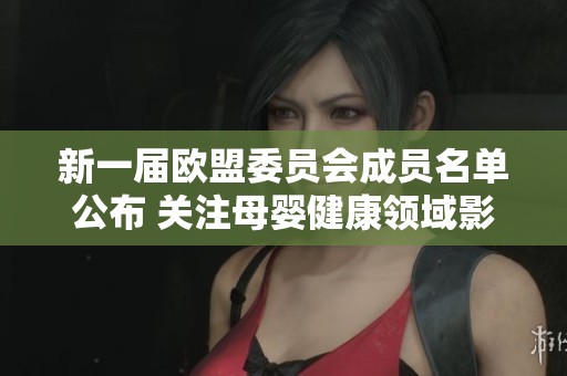 新一届欧盟委员会成员名单公布 关注母婴健康领域影响