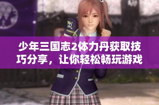 少年三国志2体力丹获取技巧分享，让你轻松畅玩游戏