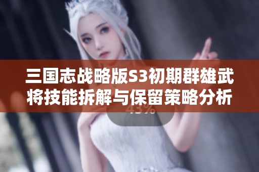 三国志战略版S3初期群雄武将技能拆解与保留策略分析