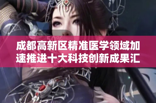 成都高新区精准医学领域加速推进十大科技创新成果汇聚新动能