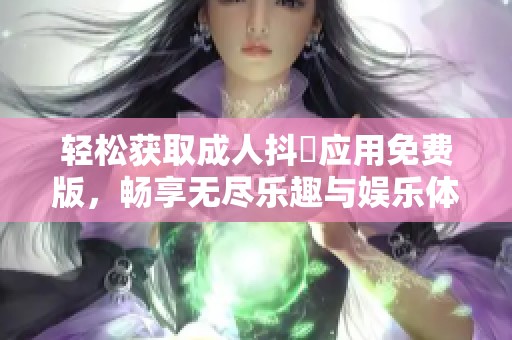 轻松获取成人抖抈应用免费版，畅享无尽乐趣与娱乐体验