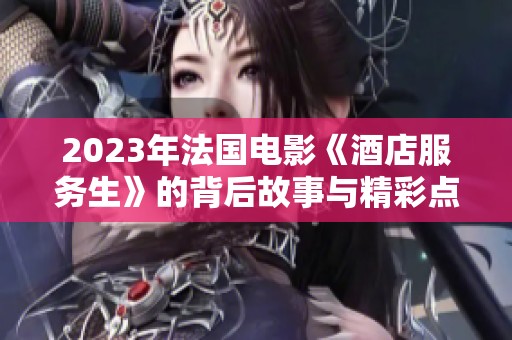 2023年法国电影《酒店服务生》的背后故事与精彩点评