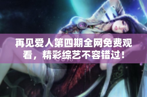 再见爱人第四期全网免费观看，精彩综艺不容错过！