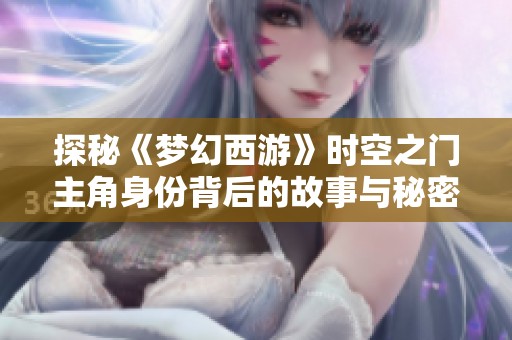 探秘《梦幻西游》时空之门主角身份背后的故事与秘密