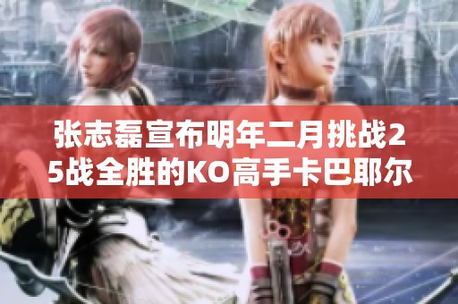 张志磊宣布明年二月挑战25战全胜的KO高手卡巴耶尔