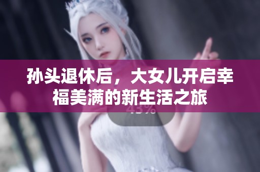 孙头退休后，大女儿开启幸福美满的新生活之旅