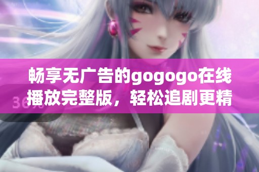 畅享无广告的gogogo在线播放完整版，轻松追剧更精彩