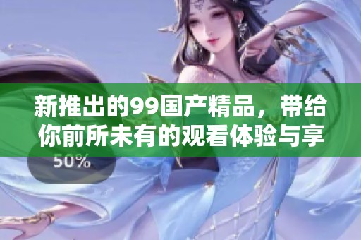 新推出的99国产精品，带给你前所未有的观看体验与享受