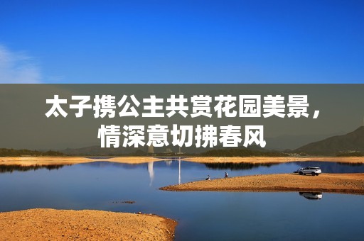 太子携公主共赏花园美景，情深意切拂春风