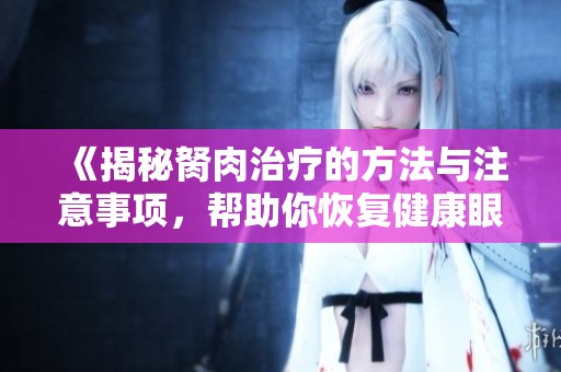 《揭秘胬肉治疗的方法与注意事项，帮助你恢复健康眼睛》