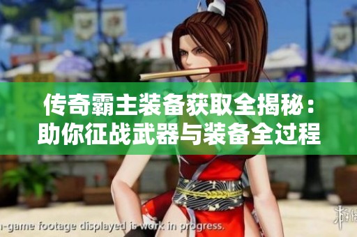 传奇霸主装备获取全揭秘：助你征战武器与装备全过程指导