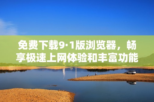 免费下载9·1版浏览器，畅享极速上网体验和丰富功能