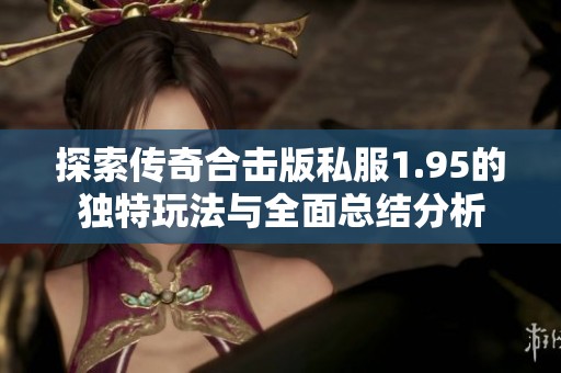 探索传奇合击版私服1.95的独特玩法与全面总结分析