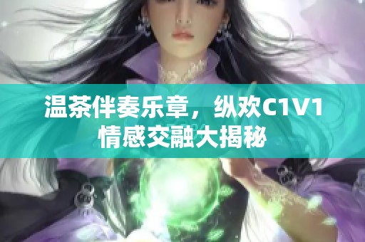 温茶伴奏乐章，纵欢C1V1情感交融大揭秘