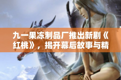 九一果冻制品厂推出新剧《红桃》，揭开幕后故事与精彩剧情