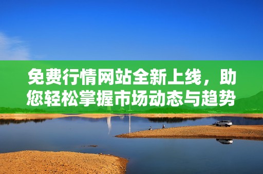 免费行情网站全新上线，助您轻松掌握市场动态与趋势分析