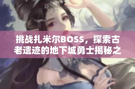 挑战扎米尔BOSS，探索古老遗迹的地下城勇士揭秘之旅