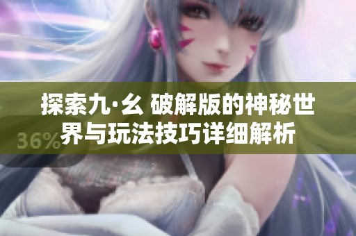 探索九·幺 破解版的神秘世界与玩法技巧详细解析