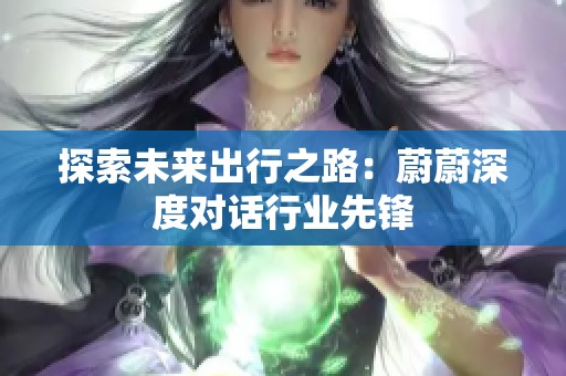 探索未来出行之路：蔚蔚深度对话行业先锋