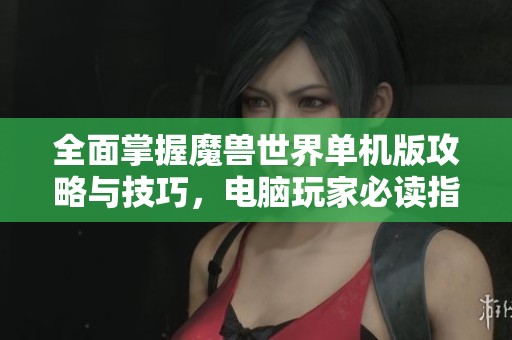 全面掌握魔兽世界单机版攻略与技巧，电脑玩家必读指南