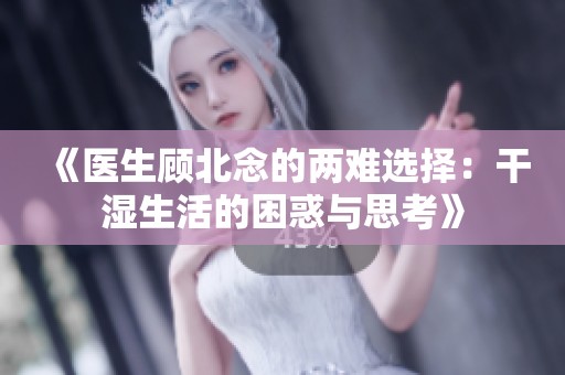 《医生顾北念的两难选择：干湿生活的困惑与思考》