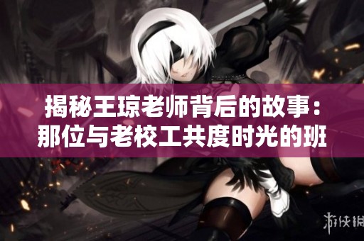 揭秘王琼老师背后的故事：那位与老校工共度时光的班级老师