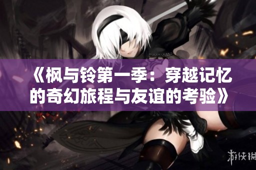 《枫与铃第一季：穿越记忆的奇幻旅程与友谊的考验》