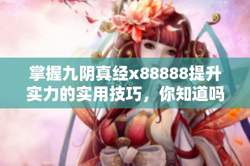 掌握九阴真经x88888提升实力的实用技巧，你知道吗？
