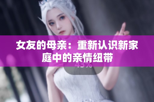 女友的母亲：重新认识新家庭中的亲情纽带