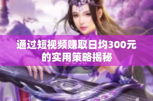 通过短视频赚取日均300元的实用策略揭秘