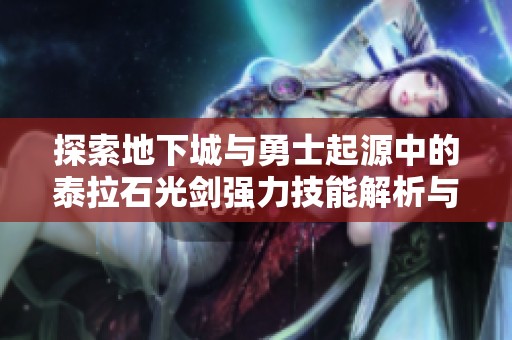 探索地下城与勇士起源中的泰拉石光剑强力技能解析与使用技巧