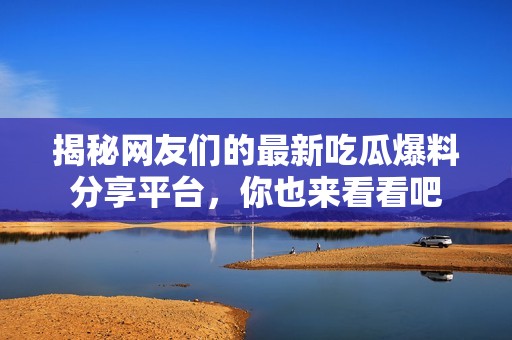 揭秘网友们的最新吃瓜爆料分享平台，你也来看看吧