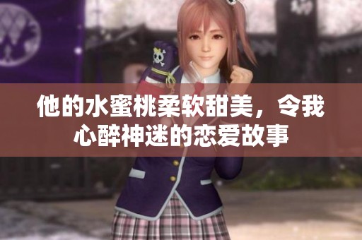 他的水蜜桃柔软甜美，令我心醉神迷的恋爱故事