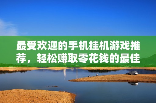 最受欢迎的手机挂机游戏推荐，轻松赚取零花钱的最佳选择