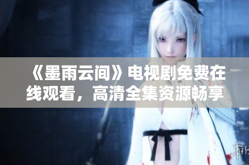 《墨雨云间》电视剧免费在线观看，高清全集资源畅享!
