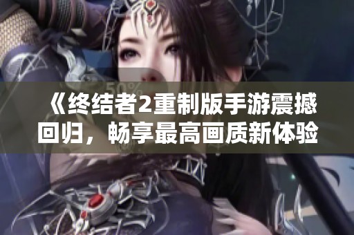 《终结者2重制版手游震撼回归，畅享最高画质新体验》